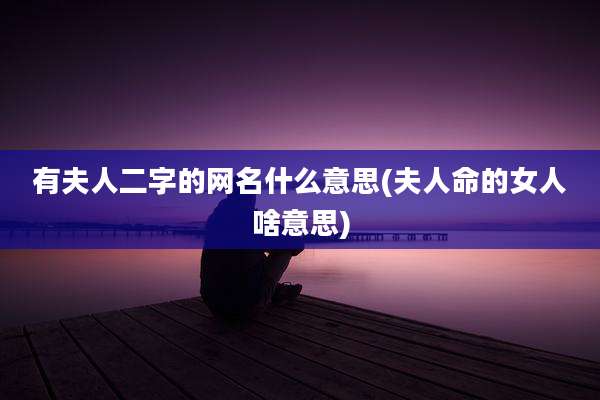 有夫人二字的网名什么意思(夫人命的女人啥意思)