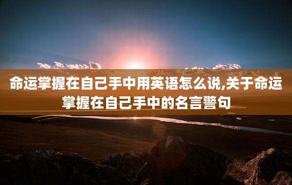命运掌握在自己手中用英语怎么说,关于命运掌握在自己手中的名言警句