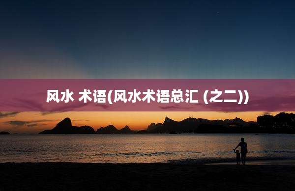 风水 术语(风水术语总汇 (之二))