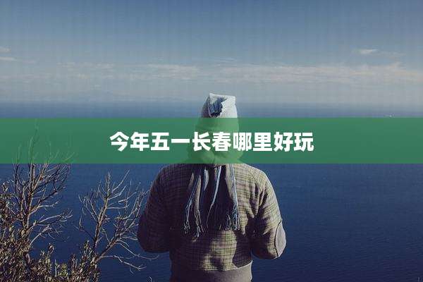 今年五一长春哪里好玩