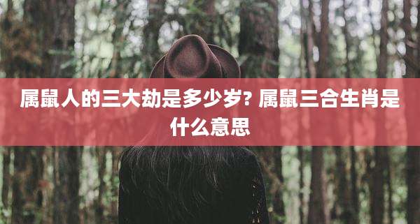 属鼠人的三大劫是多少岁? 属鼠三合生肖是什么意思
