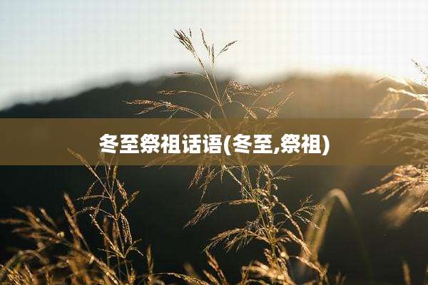 冬至祭祖话语(冬至,祭祖)