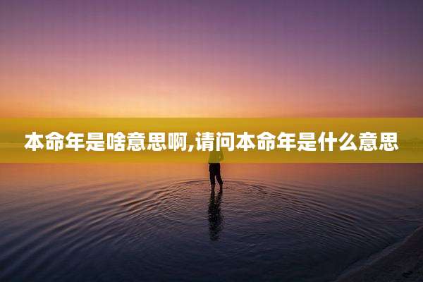 本命年是啥意思啊,请问本命年是什么意思