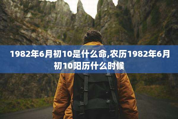 1982年6月初10是什么命,农历1982年6月初10阳历什么时候