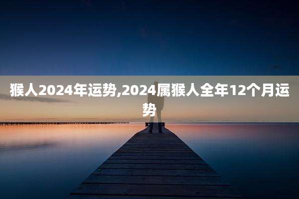 猴人2024年运势,2024属猴人全年12个月运势