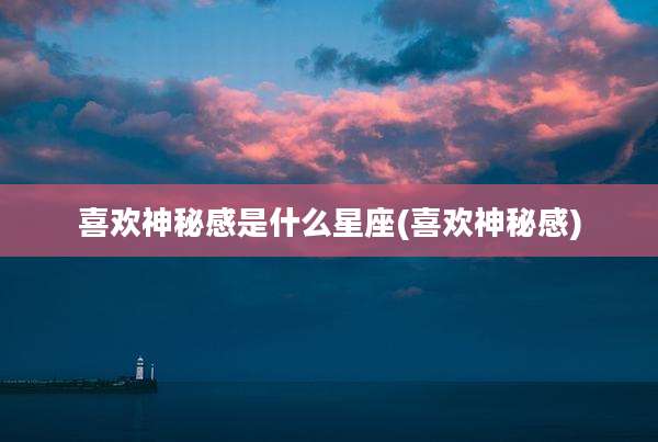 喜欢神秘感是什么星座(喜欢神秘感)