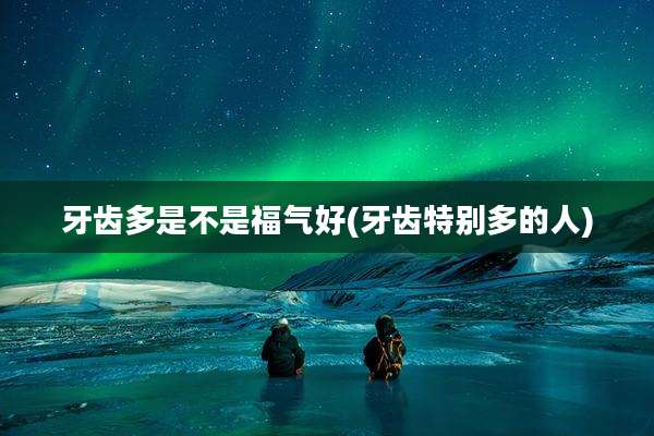 牙齿多是不是福气好(牙齿特别多的人)