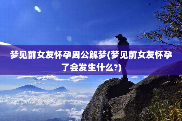 梦见前女友怀孕周公解梦(梦见前女友怀孕了会发生什么?)