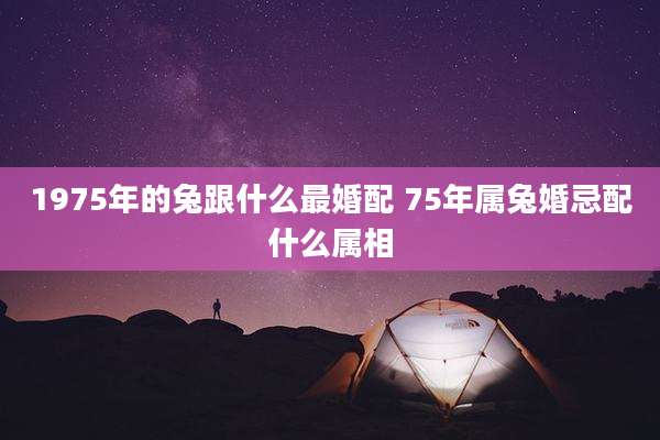 1975年的兔跟什么最婚配 75年属兔婚忌配什么属相
