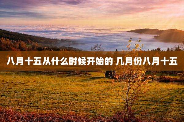 八月十五从什么时候开始的 几月份八月十五