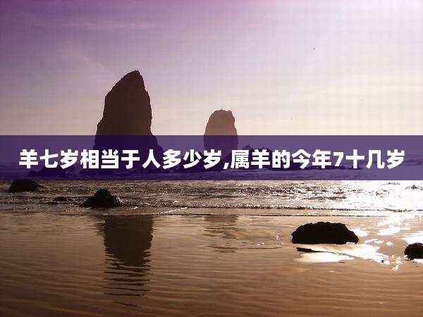 羊七岁相当于人多少岁,属羊的今年7十几岁