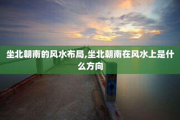 坐北朝南的风水布局,坐北朝南在风水上是什么方向
