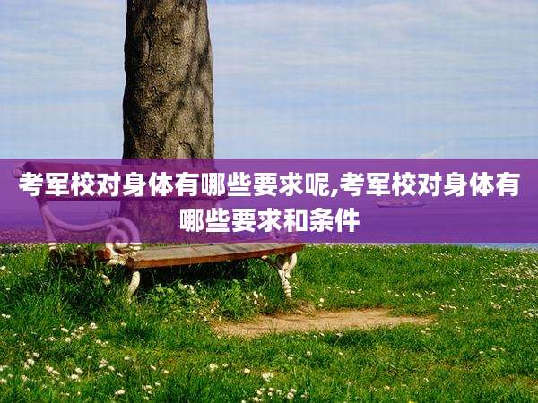 考军校对身体有哪些要求呢,考军校对身体有哪些要求和条件