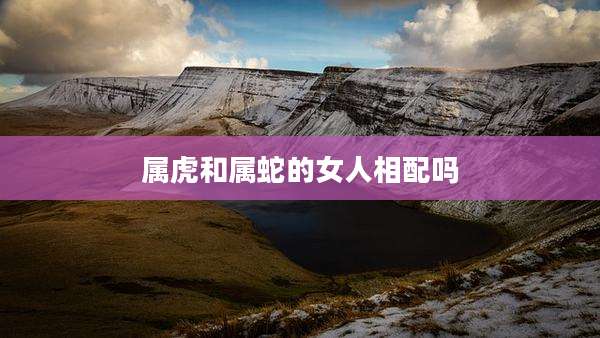 属虎和属蛇的女人相配吗