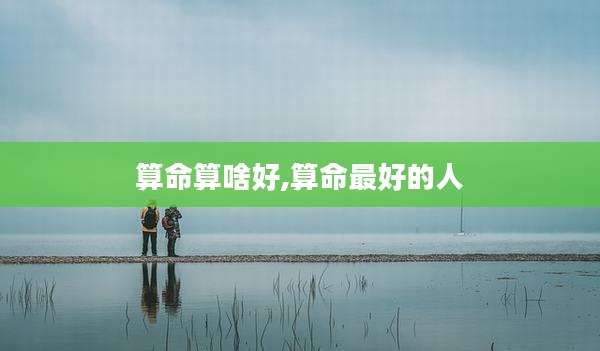 算命算啥好,算命最好的人