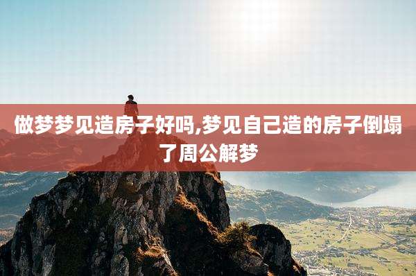 做梦梦见造房子好吗,梦见自己造的房子倒塌了周公解梦