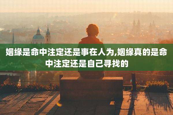 姻缘是命中注定还是事在人为,姻缘真的是命中注定还是自己寻找的
