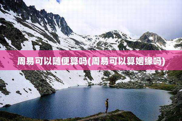 周易可以随便算吗(周易可以算姻缘吗)