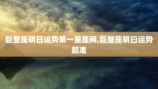 巨蟹座明日运势第一星座网,巨蟹座明曰运势超准