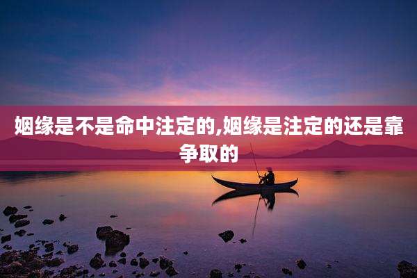 姻缘是不是命中注定的,姻缘是注定的还是靠争取的