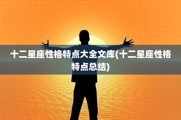 十二星座性格特点大全文库(十二星座性格特点总结)