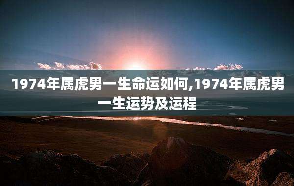 1974年属虎男一生命运如何,1974年属虎男一生运势及运程