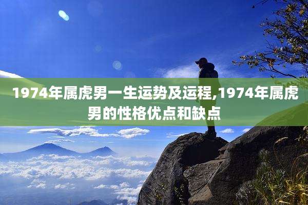 1974年属虎男一生运势及运程,1974年属虎男的性格优点和缺点