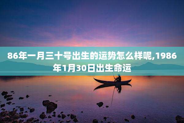 86年一月三十号出生的运势怎么样呢,1986年1月30日出生命运