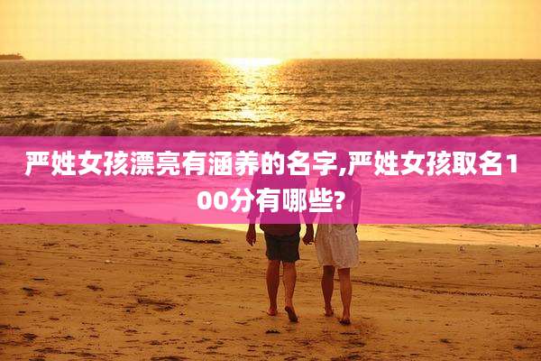 严姓女孩漂亮有涵养的名字,严姓女孩取名100分有哪些?