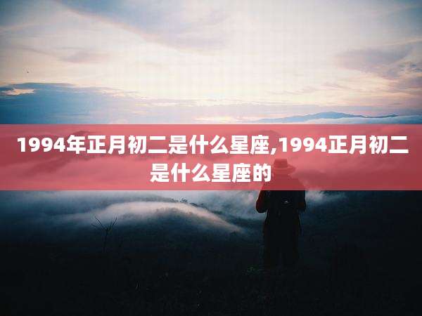1994年正月初二是什么星座,1994正月初二是什么星座的