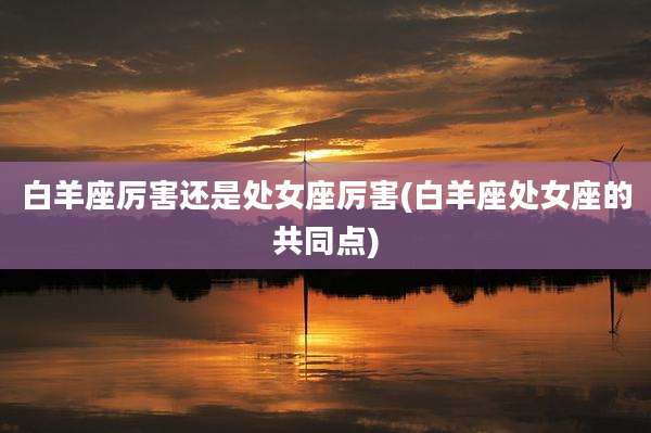 白羊座厉害还是处女座厉害(白羊座处女座的共同点)