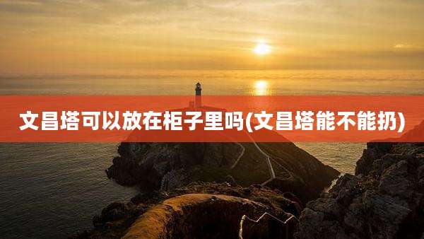 文昌塔可以放在柜子里吗(文昌塔能不能扔)