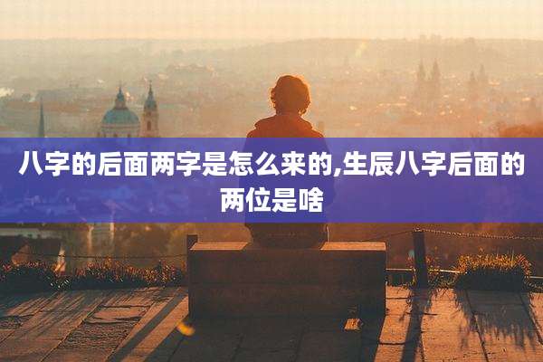 八字的后面两字是怎么来的,生辰八字后面的两位是啥