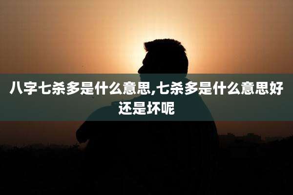 八字七杀多是什么意思,七杀多是什么意思好还是坏呢