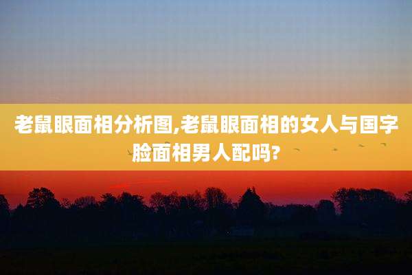 老鼠眼面相分析图,老鼠眼面相的女人与国字脸面相男人配吗?