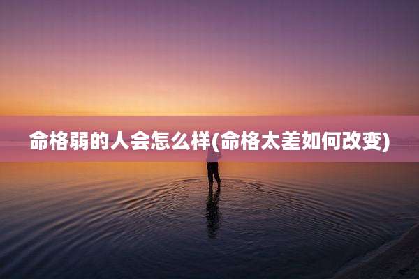 命格弱的人会怎么样(命格太差如何改变)