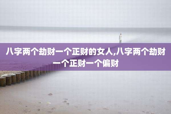 八字两个劫财一个正财的女人,八字两个劫财一个正财一个偏财