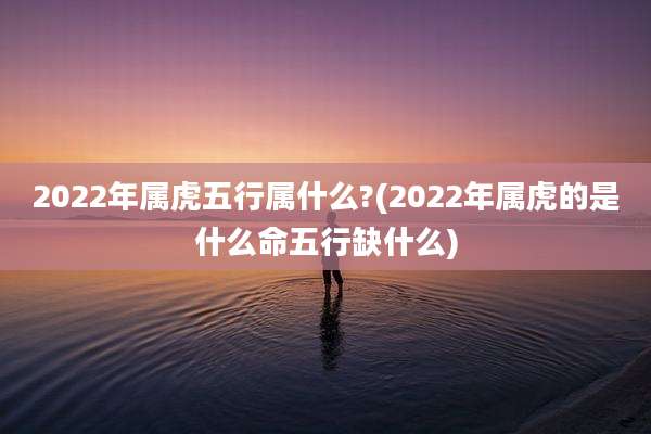 2022年属虎五行属什么?(2022年属虎的是什么命五行缺什么)