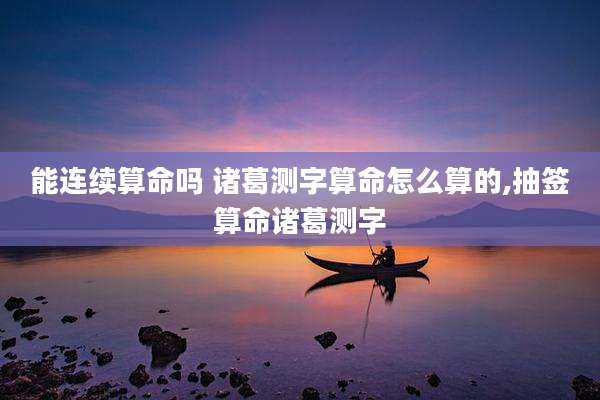 能连续算命吗 诸葛测字算命怎么算的,抽签算命诸葛测字