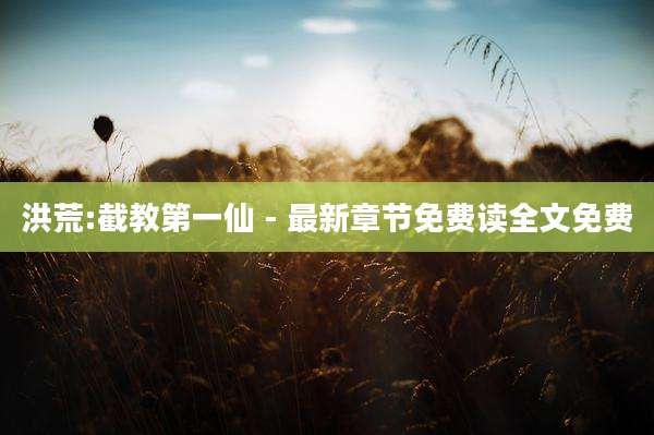 洪荒:截教第一仙 - 最新章节免费读全文免费