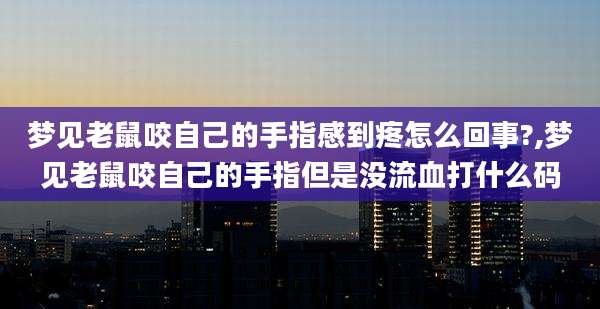 梦见老鼠咬自己的手指感到疼怎么回事?,梦见老鼠咬自己的手指但是没流血打什么码