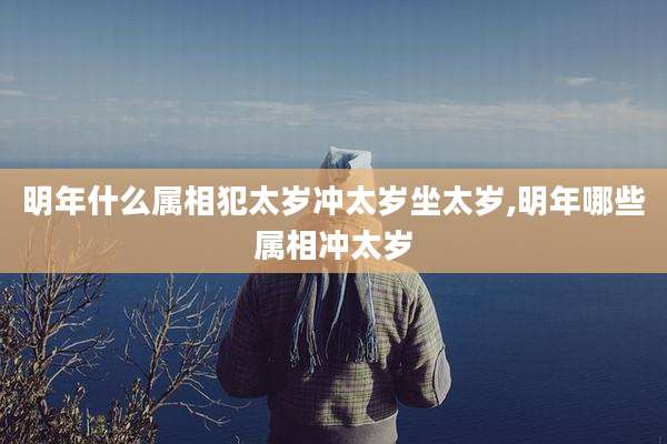 明年什么属相犯太岁冲太岁坐太岁,明年哪些属相冲太岁