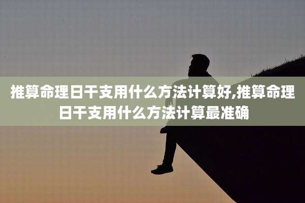 推算命理日干支用什么方法计算好,推算命理日干支用什么方法计算最准确