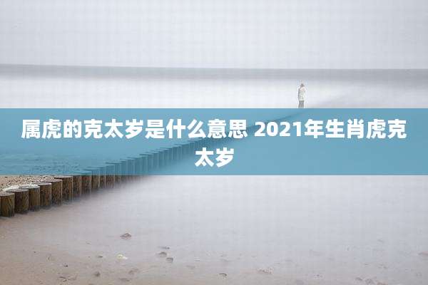 属虎的克太岁是什么意思 2021年生肖虎克太岁