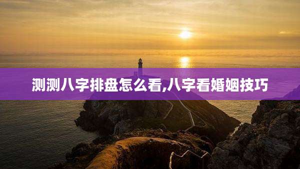 测测八字排盘怎么看,八字看婚姻技巧