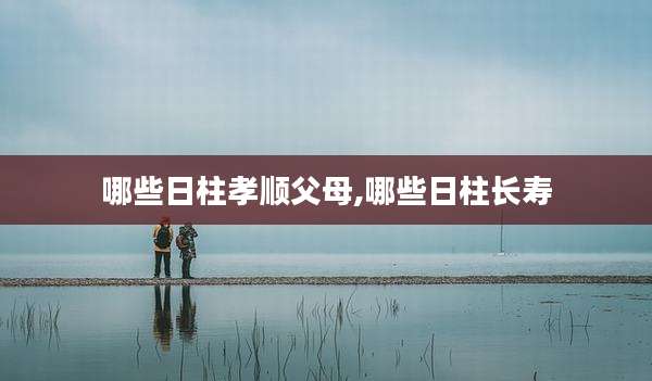 哪些日柱孝顺父母,哪些日柱长寿