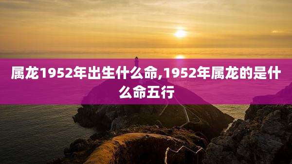 属龙1952年出生什么命,1952年属龙的是什么命五行