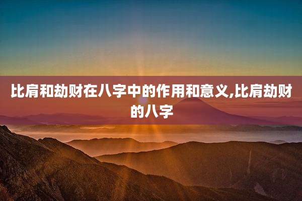 比肩和劫财在八字中的作用和意义,比肩劫财的八字