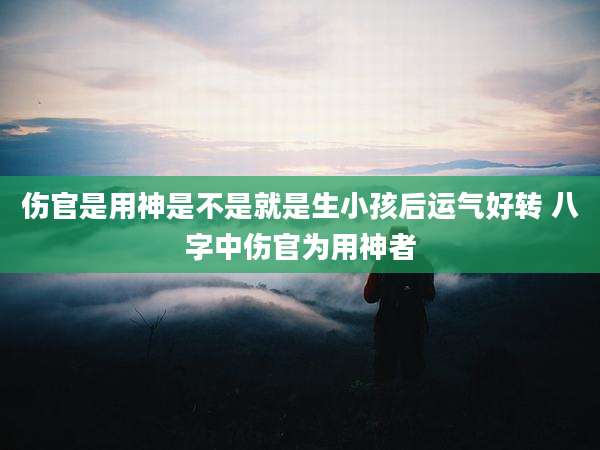 伤官是用神是不是就是生小孩后运气好转 八字中伤官为用神者