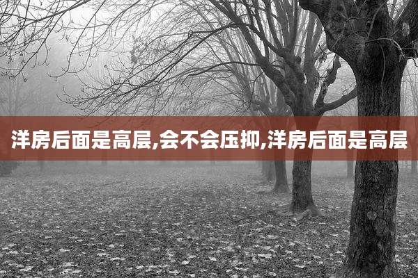 洋房后面是高层,会不会压抑,洋房后面是高层
